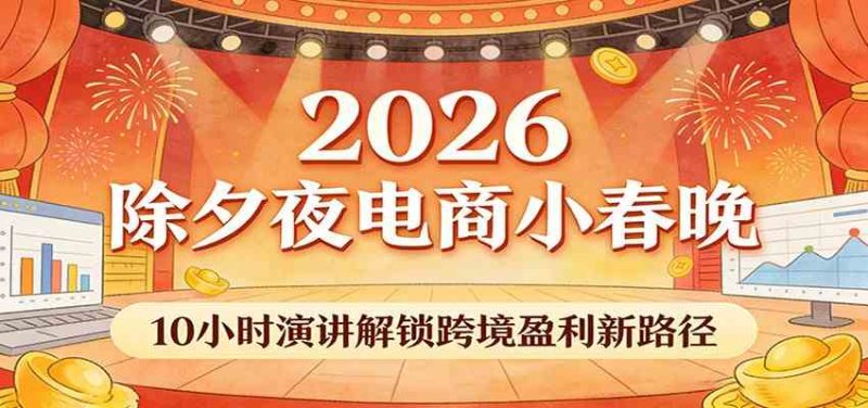 2026除夕夜电商小春晚，10小时演讲解锁跨境盈利新路径|云雀资源分享