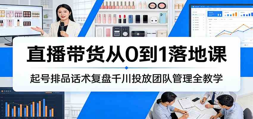 直播带货从0到1落地课:起号排品话术复盘千川投放团队管理全教学|云雀资源分享