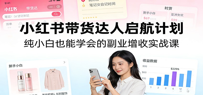 小红书带货达人启航计划:纯小白也能学会的副业增收实战课|云雀资源分享