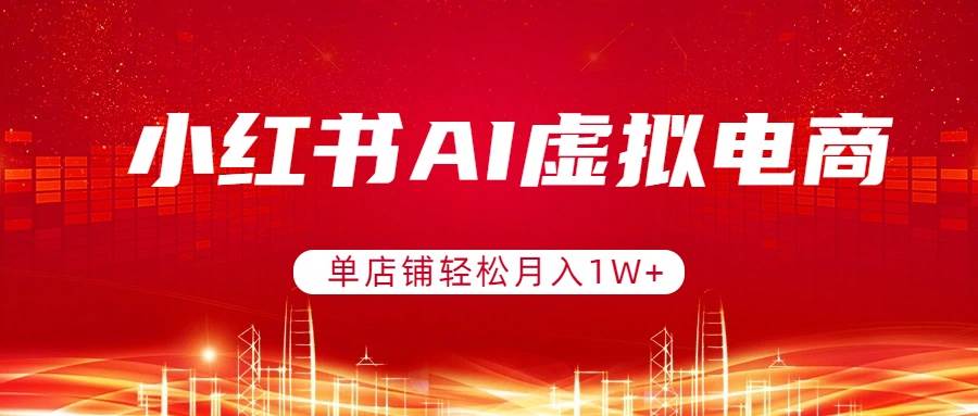 小红书AI虚拟电商，单店铺轻松月入1W+，可矩阵运营|云雀资源分享