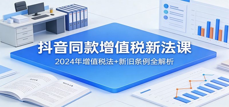 抖音同款增值税新法课:2024年增值税法+新旧条例全解析|云雀资源分享