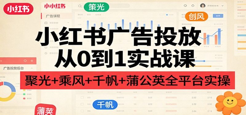 小红书广告投放从0到1实战课:聚光+乘风+千帆+蒲公英全平台实操|云雀资源分享