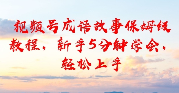 视频号成语故事保姆级教程，新手5分钟学会，轻松上手|云雀资源分享