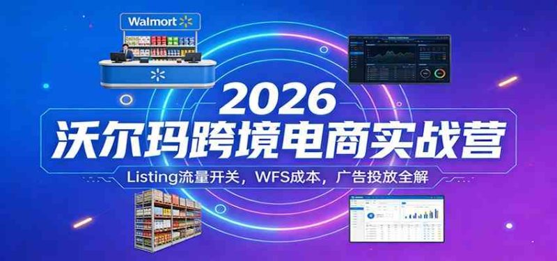 2026沃尔玛跨境电商实战营：Listing流量开关，WFS成本，广告投放全解|云雀资源分享