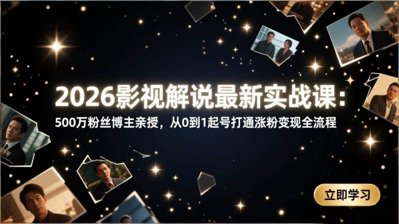 2026影视解说最新实战课：500万粉丝博主亲授，从0到1起号打通涨粉变现全流程|云雀资源分享