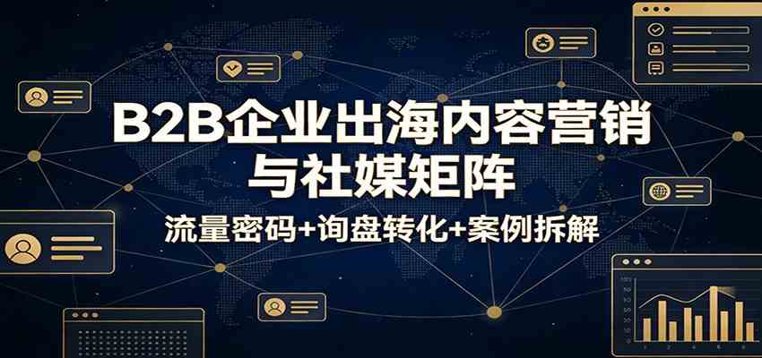 B2B企业出海内容营销与社媒矩阵：流量密码+询盘转化+案例拆解|云雀资源分享
