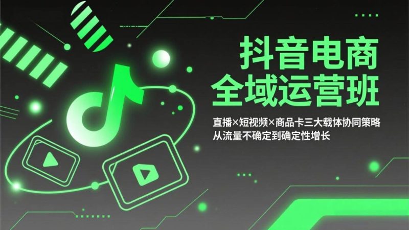 抖音电商全域运营班：直播×短视频×商品卡三大载体协同策略，从流量不确定到确定性增长|云雀资源分享