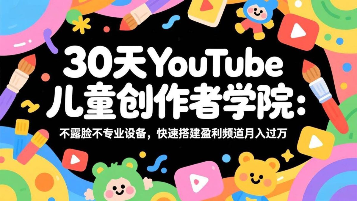 30天YouTube儿童创作者学院：不露脸不专业设备，快速搭建盈利频道月入过万|云雀资源分享