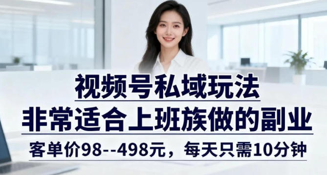 视频号私域玩法，非常适合上班族做的副业，客单价98–498米，每天只需10分钟|云雀资源分享