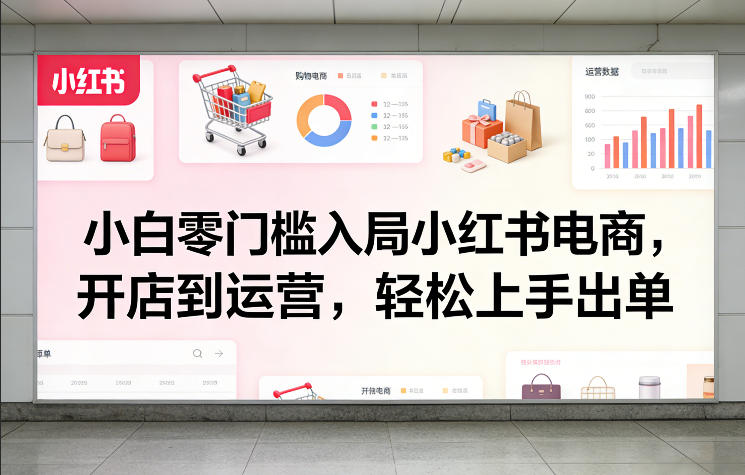 小白零门槛入局小红书电商，开店到运营，轻松上手出单|云雀资源分享