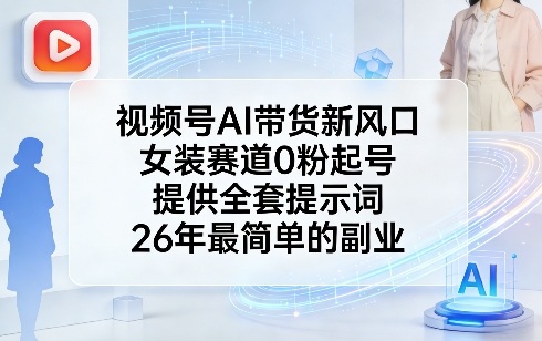 视频号AI带货新风口，女装赛道0粉起号，提供全套提示词，26年最简单的副业|云雀资源分享