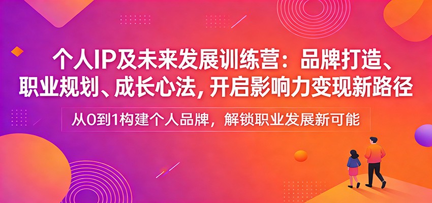 个人IP及未来发展训练营：品牌打造、职业规划、成长心法，开启影响力变现新路径|云雀资源分享