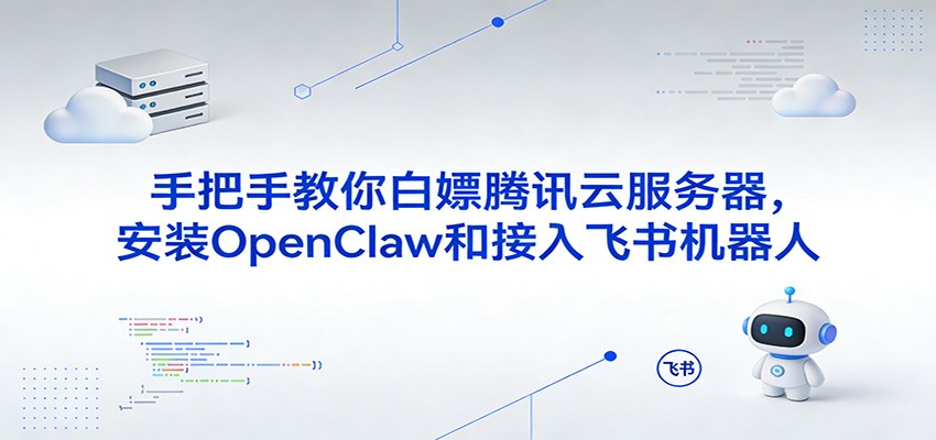 手把手教你白嫖腾讯云服务器，安装OpenClaw和接入飞书机器人|云雀资源分享