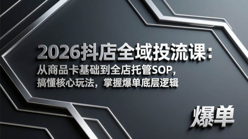 2026抖店全域投流课：从商品卡基础到全店托管SOP，搞懂核心玩法，掌握爆单底层逻辑|云雀资源分享