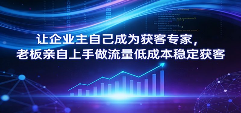 让企业主自己成为获客专家，老板亲自上手做流量低成本稳定获客|云雀资源分享
