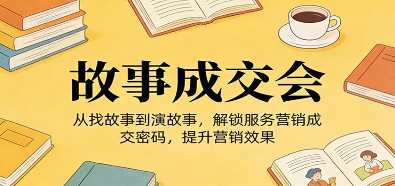 《故事成交会》从找故事到演故事，解锁服务营销成交密码，提升营销效果|云雀资源分享
