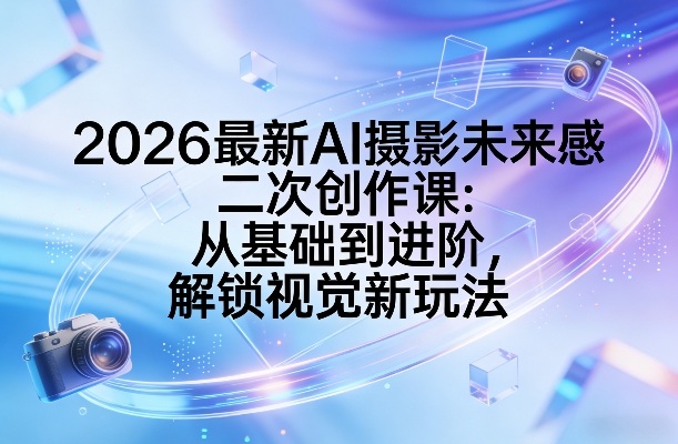 2026最新AI摄影未来感二次创作课：从基础到进阶，解锁视觉新玩法|云雀资源分享