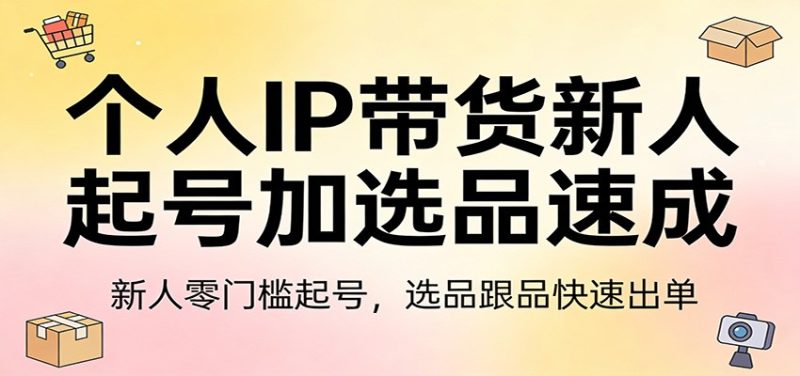 个人IP带货新人起号加选品速成:新人零门槛起号,选品跟品快速出单|云雀资源分享