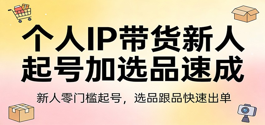 个人IP带货新人起号加选品速成:新人零门槛起号,选品跟品快速出单|云雀资源分享