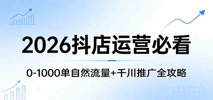 2026抖店运营必看：0-1000单自然流量+千川推广全攻略|云雀资源分享