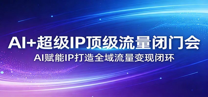 AI+超级IP顶级流量闭门会：AI赋能IP打造全域流量变现闭环|云雀资源分享