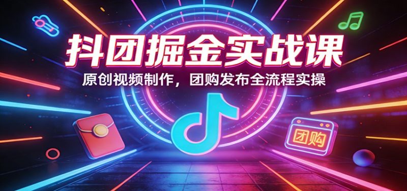 抖团掘金实战课：原创视频制作，团购发布全流程实操|云雀资源分享