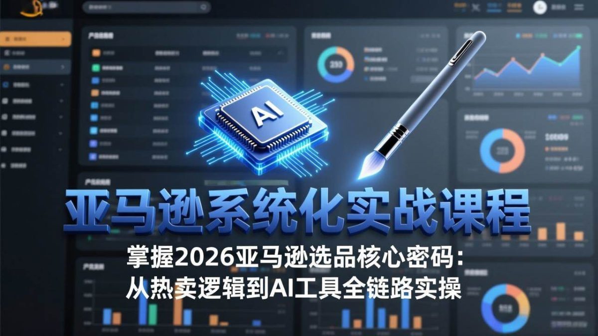 亚马逊系统化实战课-更新3月：2026最新选品方法论，从热卖原因分析到AI作图，提升选品成功率|云雀资源分享