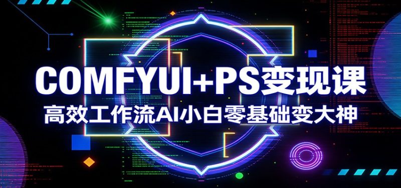 COMFYUI+PS变现课:高效工作流AI小白零基础变大神|云雀资源分享