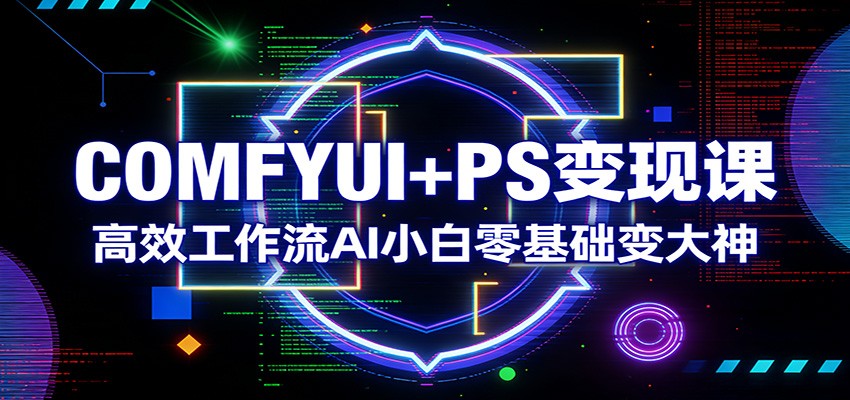 COMFYUI+PS变现课：高效工作流AI小白零基础变大神|云雀资源分享
