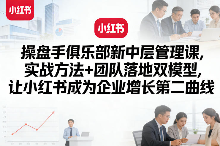 操盘手俱乐部新中层管理课,实战方法+团队落地双模型,让小红书成为企业增长第二曲线|云雀资源分享
