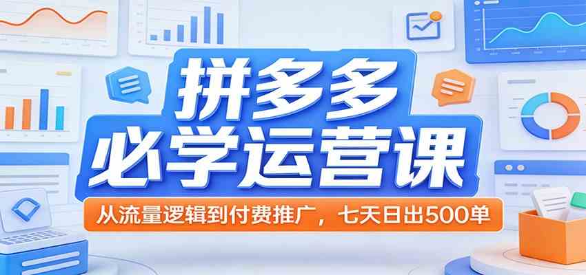 拼多多必学运营课：从流量逻辑到付费推广，七天日出500单|云雀资源分享