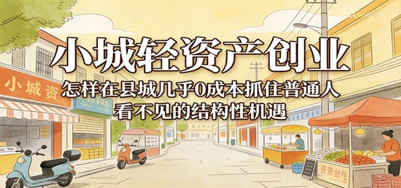 小城轻资产创业，几乎0成本抓住普通人看不见的县城结构性机遇|云雀资源分享