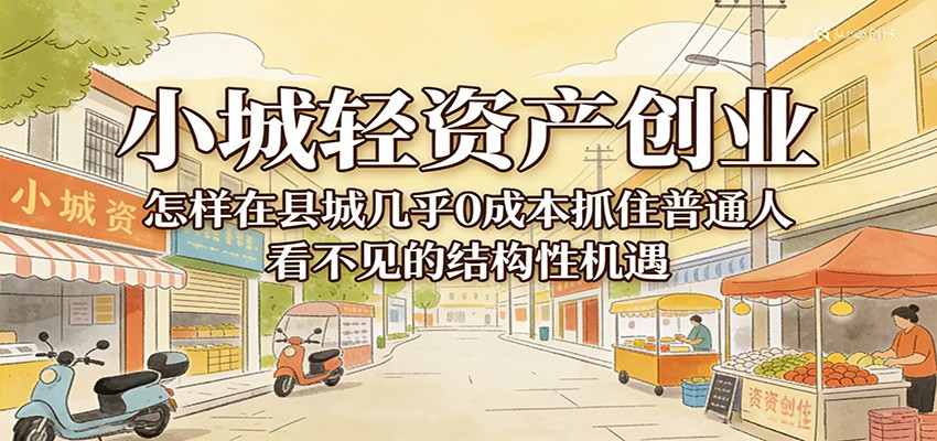 小城轻资产创业，几乎0成本抓住普通人看不见的县城结构性机遇|云雀资源分享