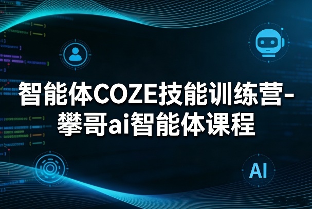 智能体COZE技能训练营-攀哥ai智能体课程|云雀资源分享