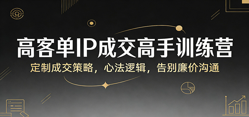 高客单IP成交高手训练营：定制成交策略，心法逻辑，告别廉价沟通|云雀资源分享