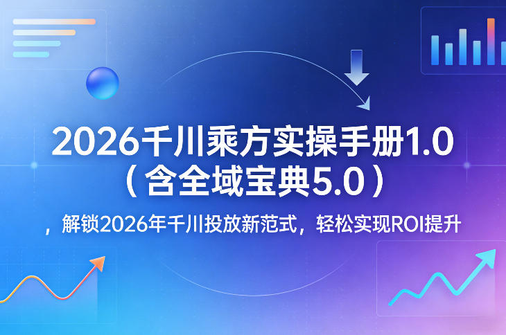 2026千川乘方实操手册1.0(含全域宝典5.0),解锁2026年千川投放新范式,轻松实现ROI提升|云雀资源分享