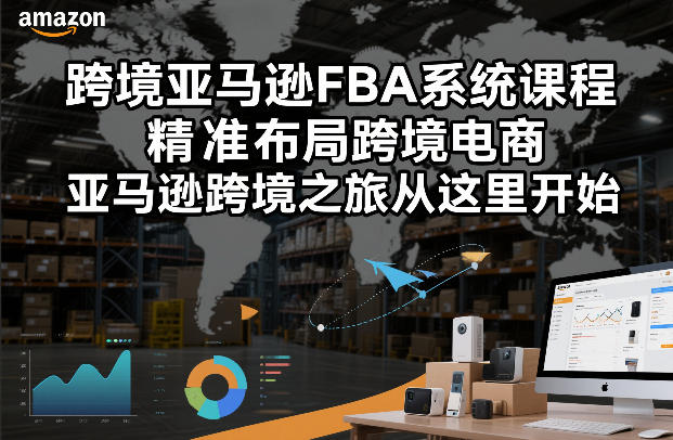 跨境亚马逊FBA系统课程,精准布局跨境电商,亚马逊跨境之旅从这里开始(更新)|云雀资源分享