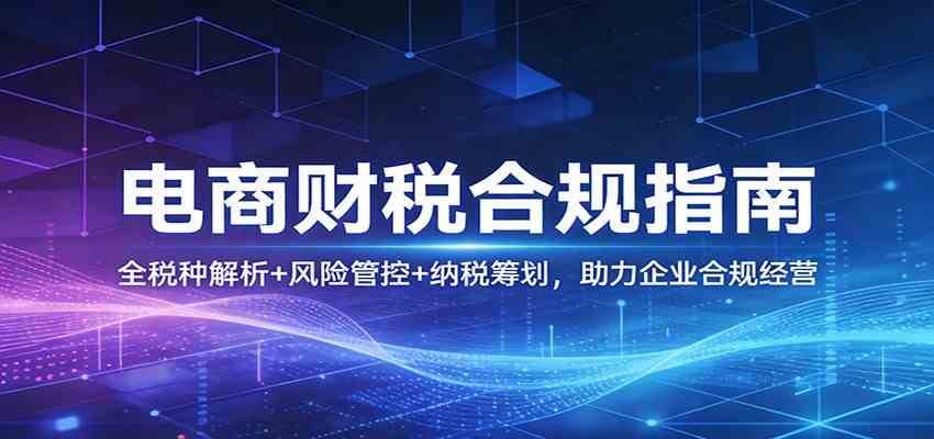 电商财税合规指南:全税种解析+风险管控+纳税筹划,助力企业合规经营|云雀资源分享