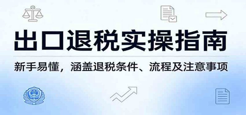 出口退税实操指南:新手易懂,涵盖退税条件、流程及注意事项|云雀资源分享