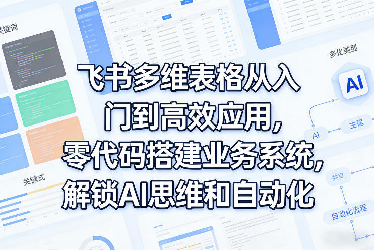 飞书多维表格从入门到高效应用，零代码搭建业务系统，解锁AI思维和自动化|云雀资源分享