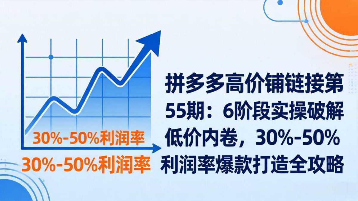 图片[1]-拼多多高价铺链接第55期：6阶段实操破解低价内卷，30%-50%利润率爆款打造全攻略