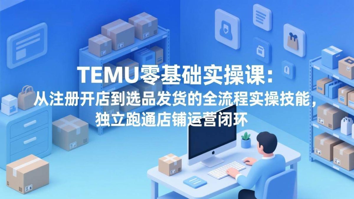 图片[1]-TEMU零基础实操课：从注册开店到选品发货的全流程实操技能，独立跑通店铺运营闭环