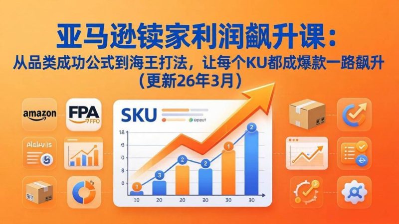 亚马逊卖家利润飙升课：从品类成功公式到海王打法，让每个SKU都成爆款一路飙升（更新26年3月）|云雀资源分享