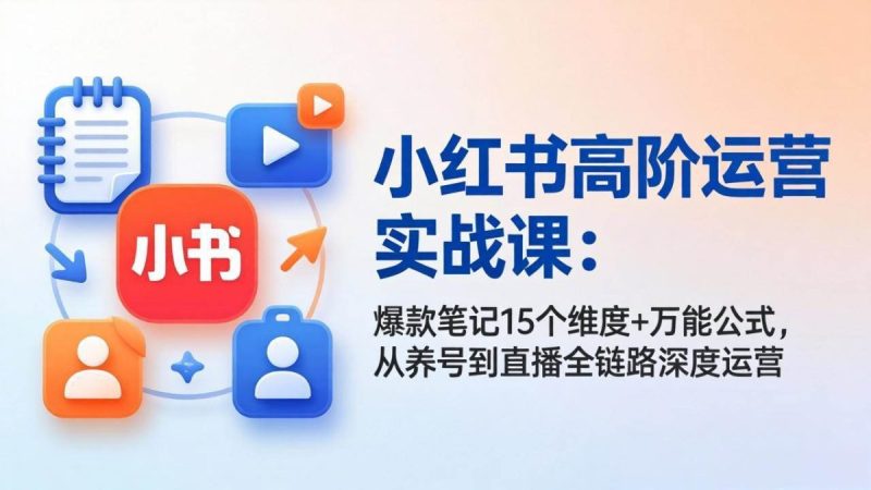 小红书高阶运营实战课：爆款笔记15个维度+万能公式，从养号到直播全链路深度运营|云雀资源分享
