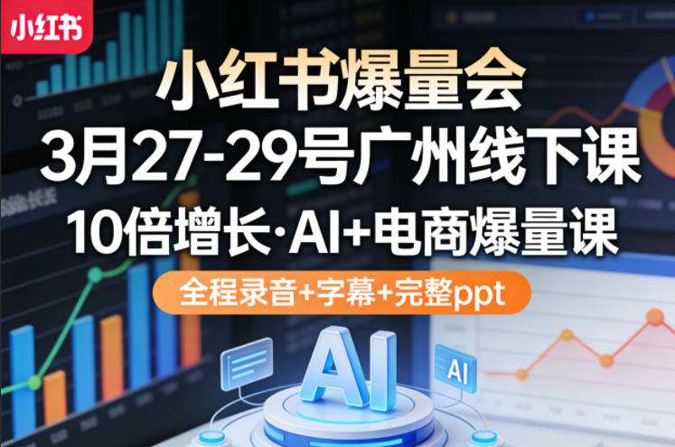 小红书爆量会3月27-29号广州线下课，10倍增长，AI+电商爆量课，全程录音+字幕+完整ppt|云雀资源分享