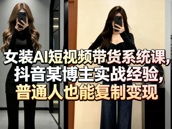 女装AI短视频带货系统课，抖音某博主实战经验，普通人也能复制变现|云雀资源分享