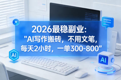 2026最稳副业：AI写作搬砖，不用文笔，每天2小时，一单300-800|云雀资源分享