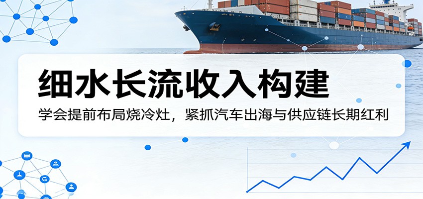 付费文章：细水长流收入构建，学会提前布局烧冷灶，紧抓汽车出海与供应链长期红利|云雀资源分享