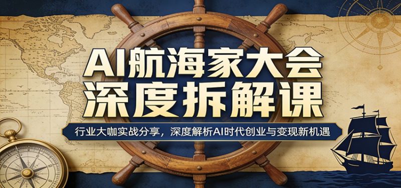 AI航海家大会深度拆解课：行业大咖实战分享，深度解析AI时代创业与变现新机遇|云雀资源分享