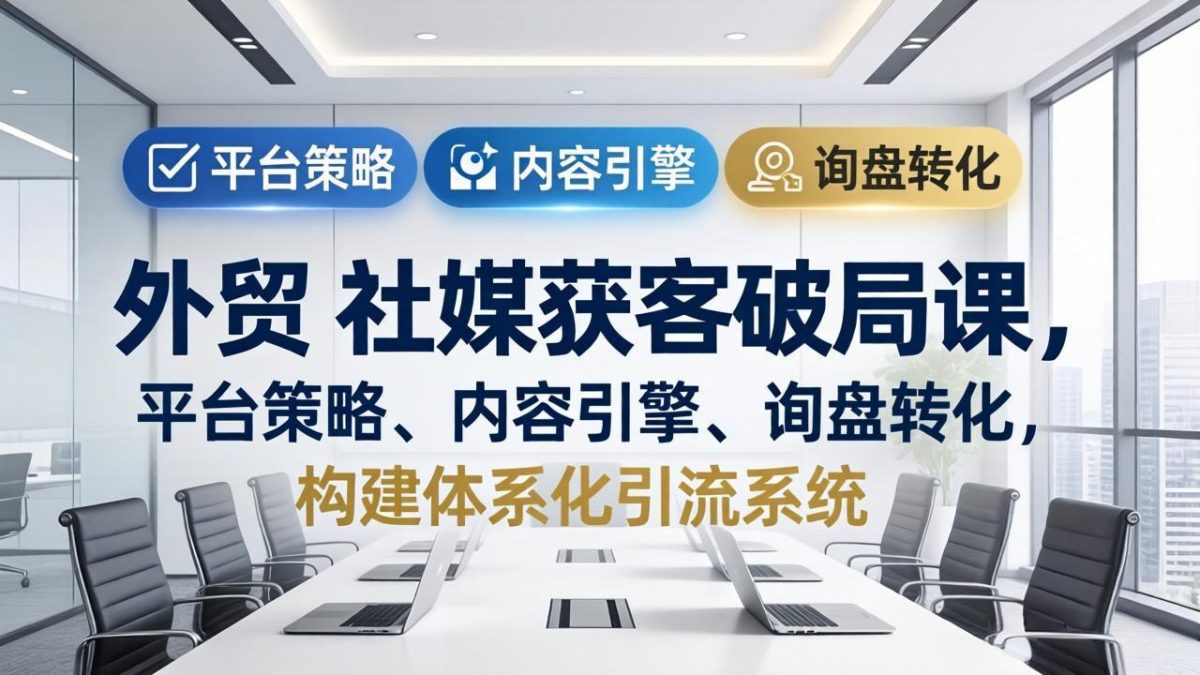 外贸 社媒获客破局课,平台策略、内容引擎、询盘转化,构建体系化引流系统(更新26年3月|云雀资源分享